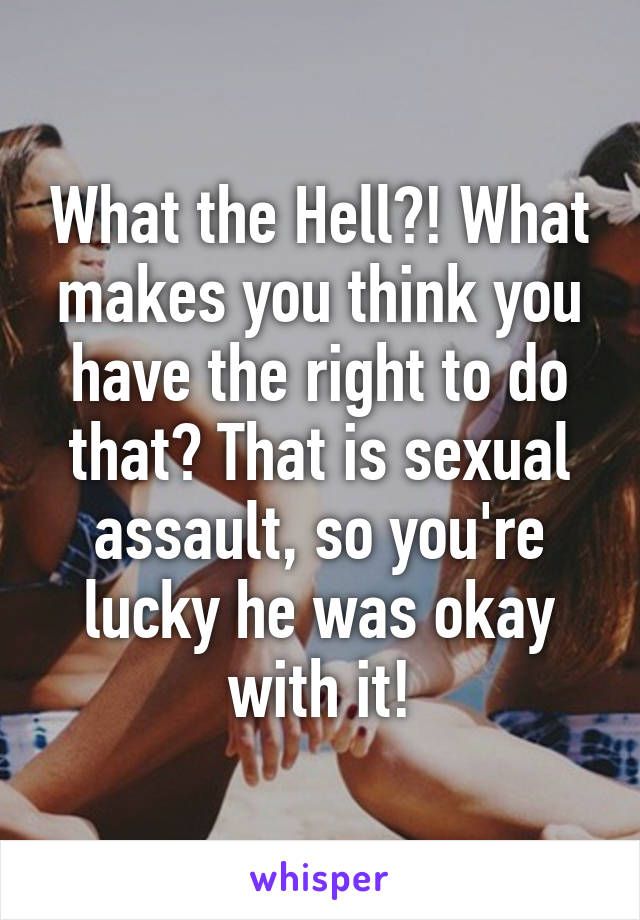 What the Hell?! What makes you think you have the right to do that? That is sexual assault, so you're lucky he was okay with it!