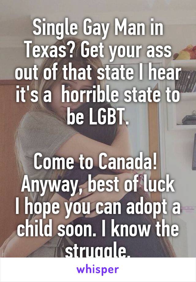 Single Gay Man in Texas? Get your ass out of that state I hear it's a  horrible state to be LGBT.

Come to Canada! 
Anyway, best of luck I hope you can adopt a child soon. I know the struggle.