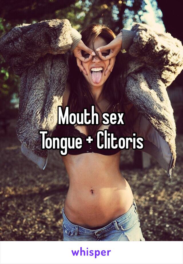 Mouth sex
Tongue + Clitoris