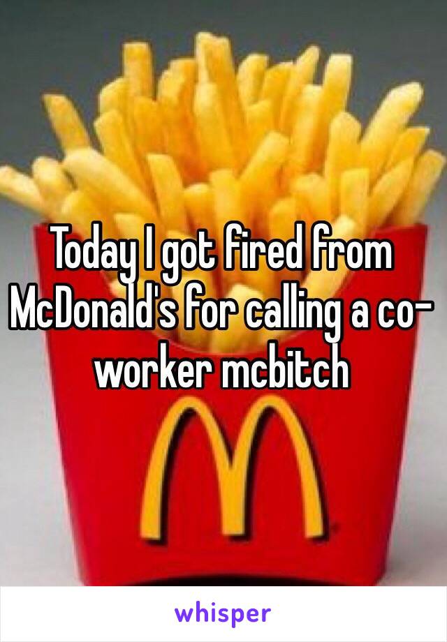 Today I got fired from McDonald's for calling a co-worker mcbitch