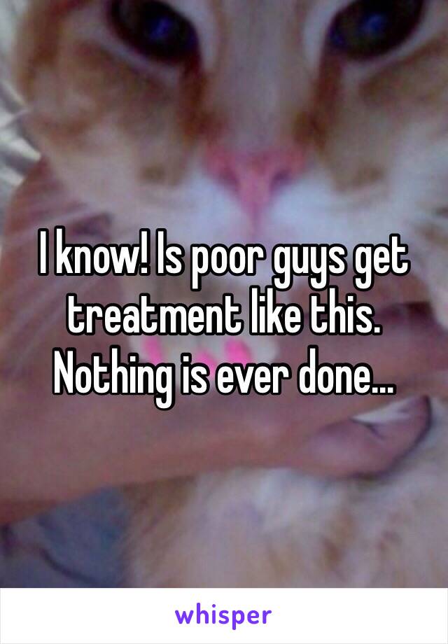 I know! Is poor guys get treatment like this. Nothing is ever done... 