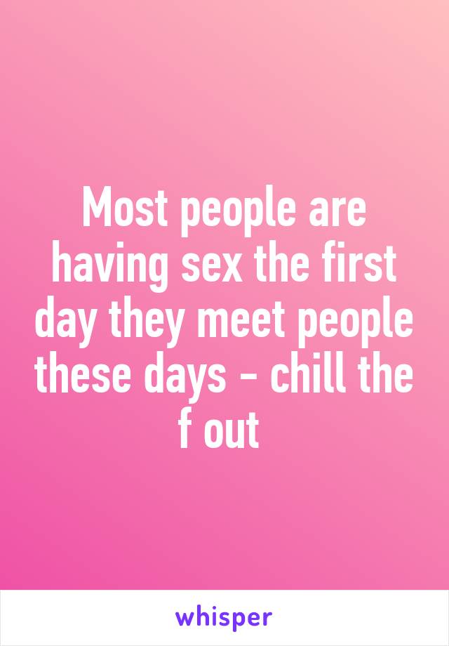 Most people are having sex the first day they meet people these days - chill the f out 