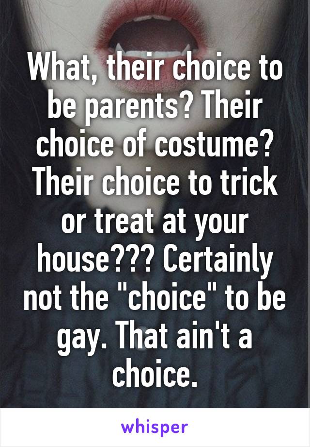 What, their choice to be parents? Their choice of costume? Their choice to trick or treat at your house??? Certainly not the "choice" to be gay. That ain't a choice.