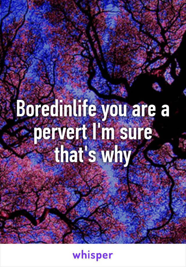 Boredinlife you are a pervert I'm sure that's why