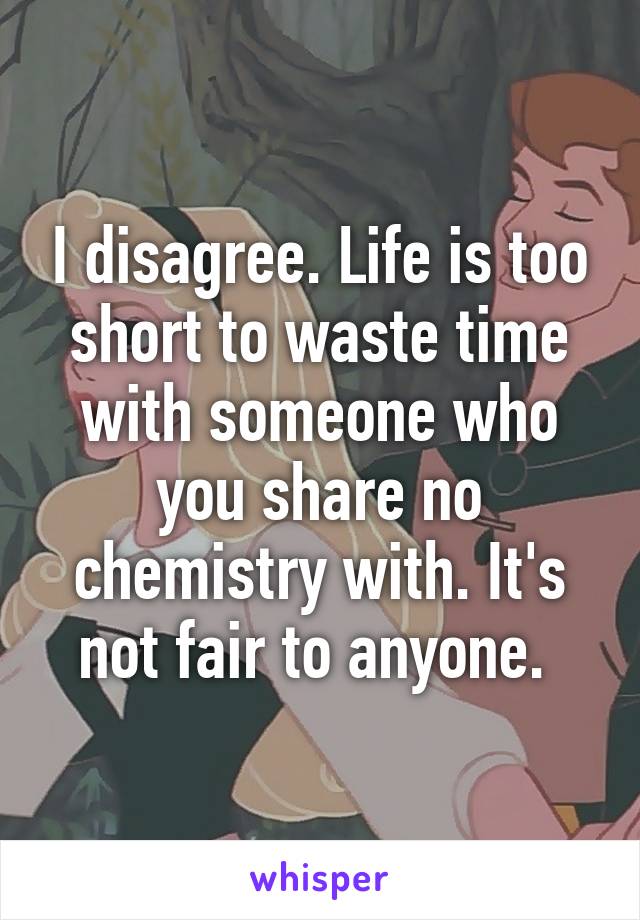 I disagree. Life is too short to waste time with someone who you share no chemistry with. It's not fair to anyone. 