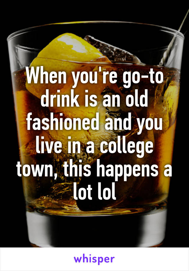 When you're go-to drink is an old fashioned and you live in a college town, this happens a lot lol