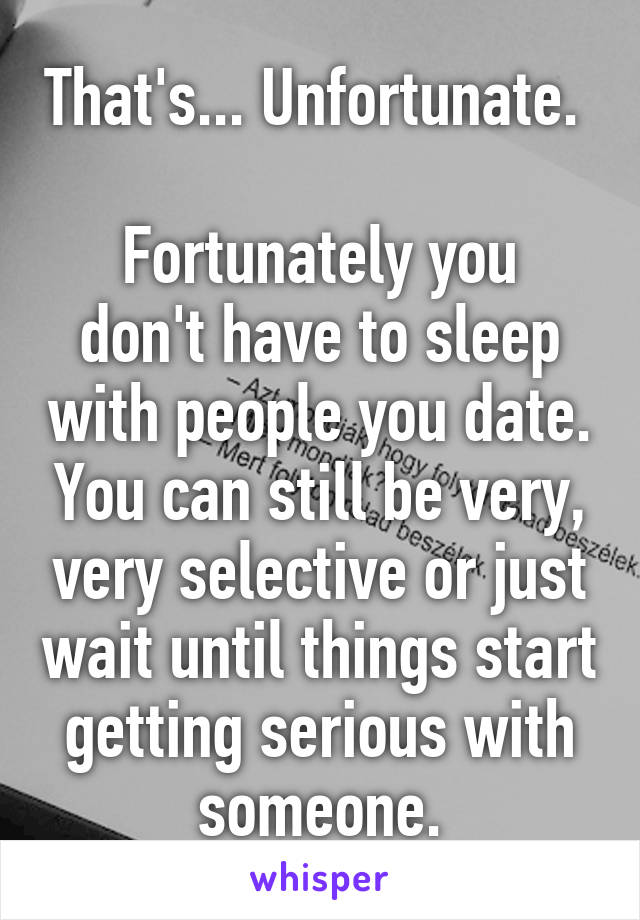 That's... Unfortunate. 

Fortunately you don't have to sleep with people you date. You can still be very, very selective or just wait until things start getting serious with someone.