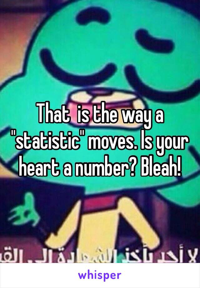 That  is the way a "statistic" moves. Is your heart a number? Bleah!