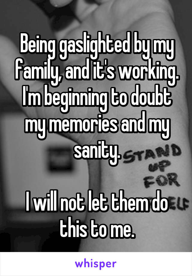 Being gaslighted by my family, and it's working. I'm beginning to doubt my memories and my sanity.

I will not let them do this to me.