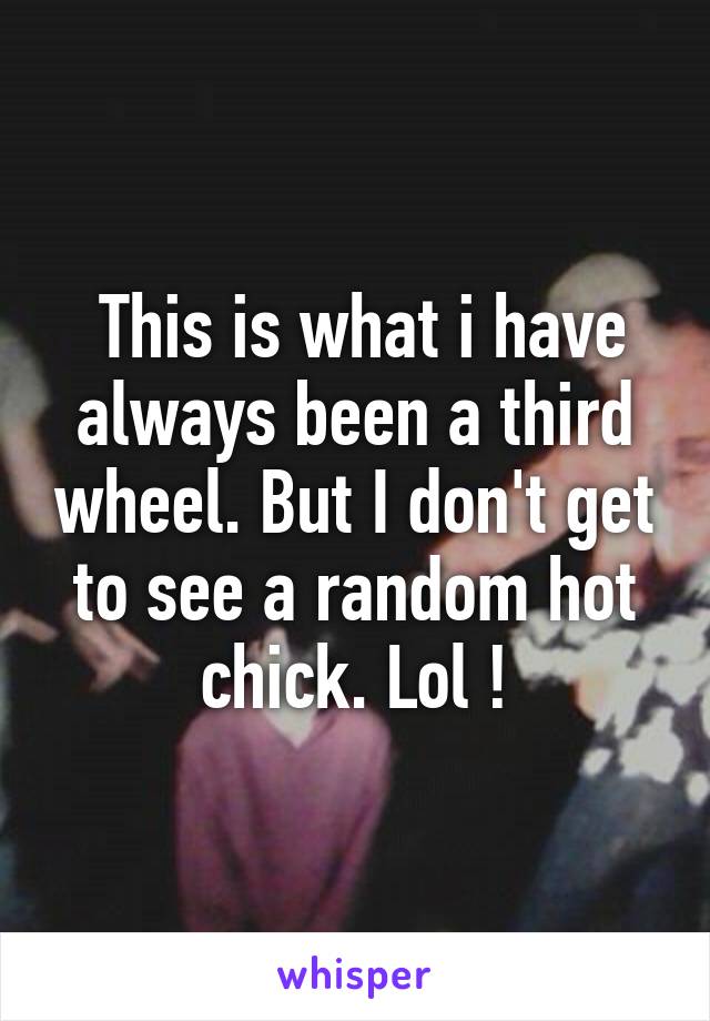  This is what i have always been a third wheel. But I don't get to see a random hot chick. Lol !