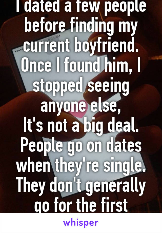 I dated a few people before finding my current boyfriend. Once I found him, I stopped seeing anyone else,
It's not a big deal. People go on dates when they're single. They don't generally go for the first person they meet.