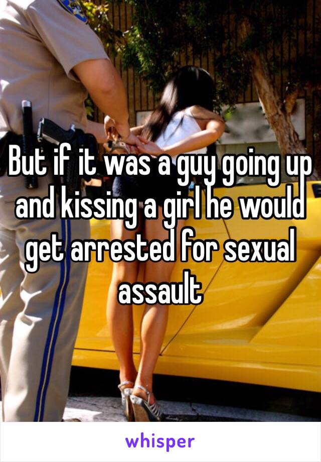 But if it was a guy going up and kissing a girl he would get arrested for sexual assault 