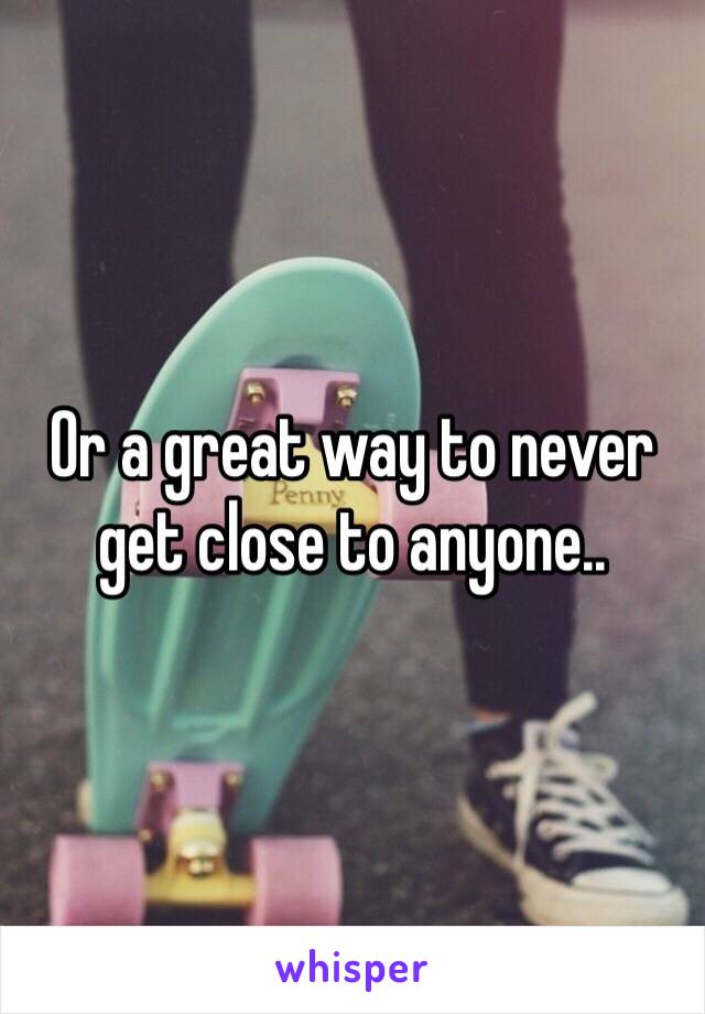 Or a great way to never get close to anyone..