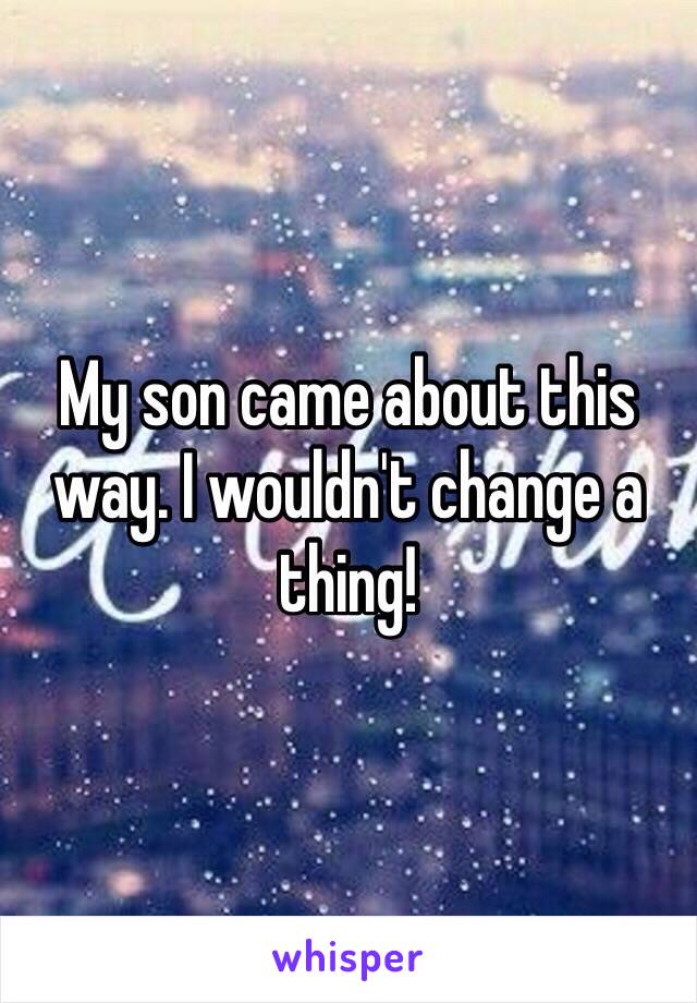 My son came about this way. I wouldn't change a thing!