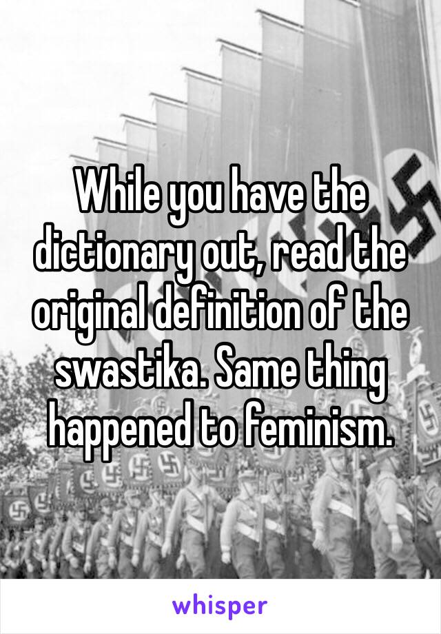 While you have the dictionary out, read the original definition of the swastika. Same thing happened to feminism. 