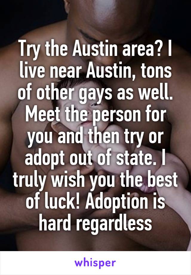 Try the Austin area? I live near Austin, tons of other gays as well. Meet the person for you and then try or adopt out of state. I truly wish you the best of luck! Adoption is hard regardless