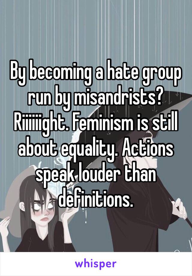 By becoming a hate group run by misandrists? Riiiiiight. Feminism is still about equality. Actions speak louder than definitions. 