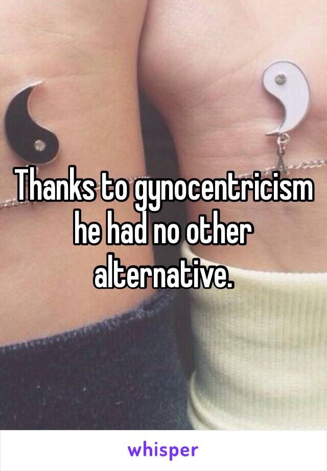 Thanks to gynocentricism he had no other alternative. 