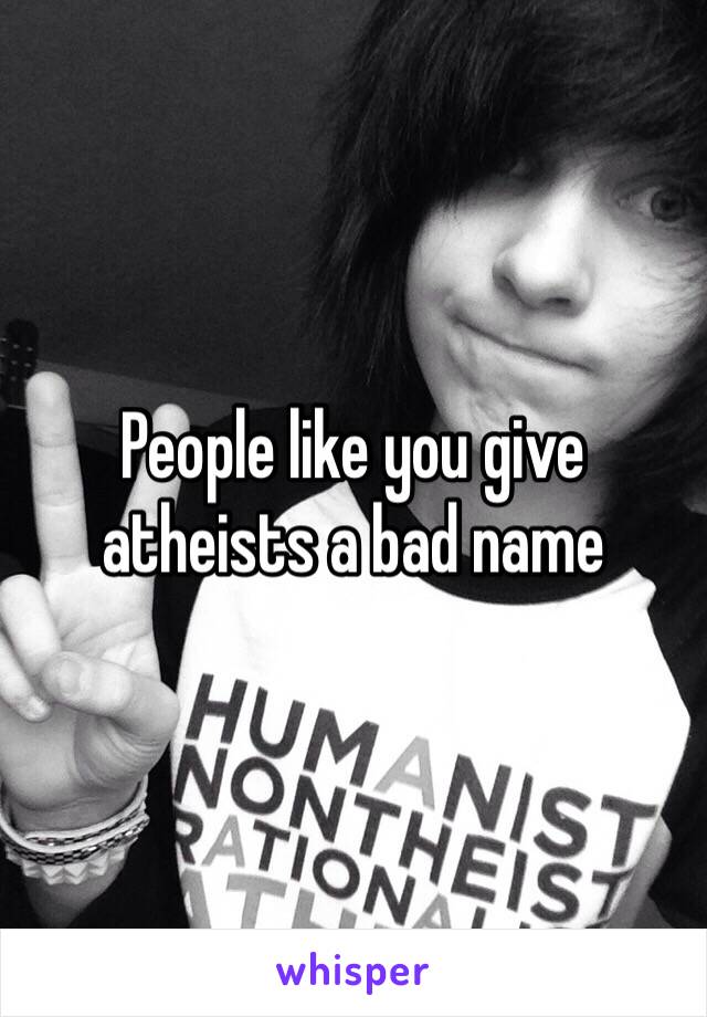People like you give atheists a bad name 