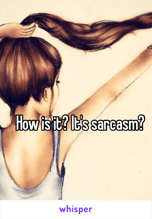 How is it? It's sarcasm?