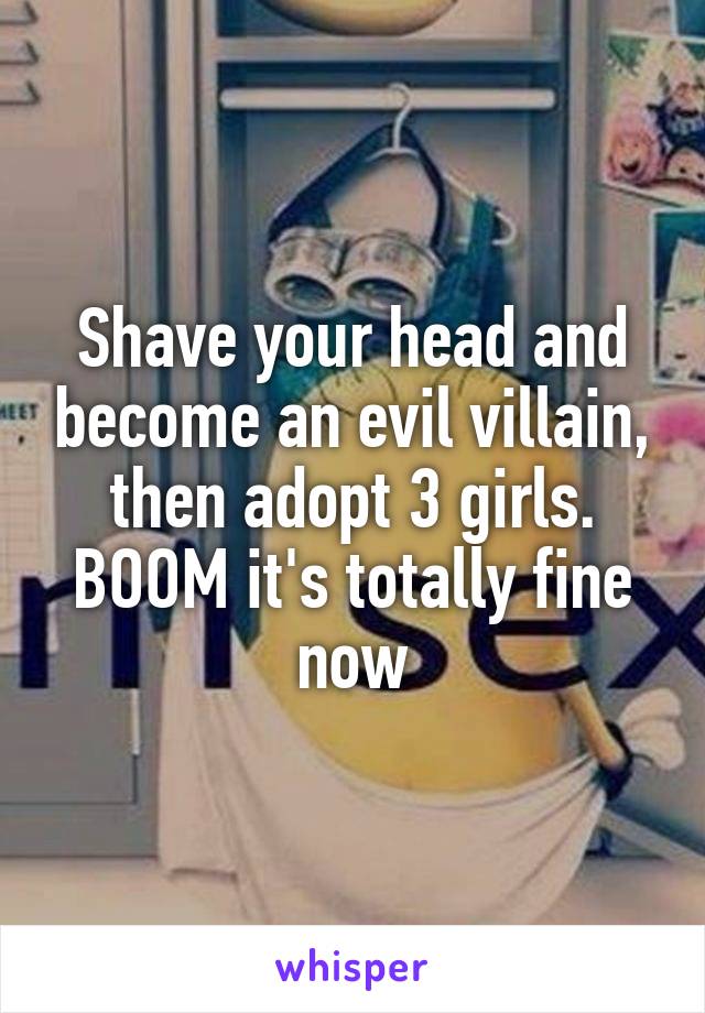 Shave your head and become an evil villain, then adopt 3 girls. BOOM it's totally fine now