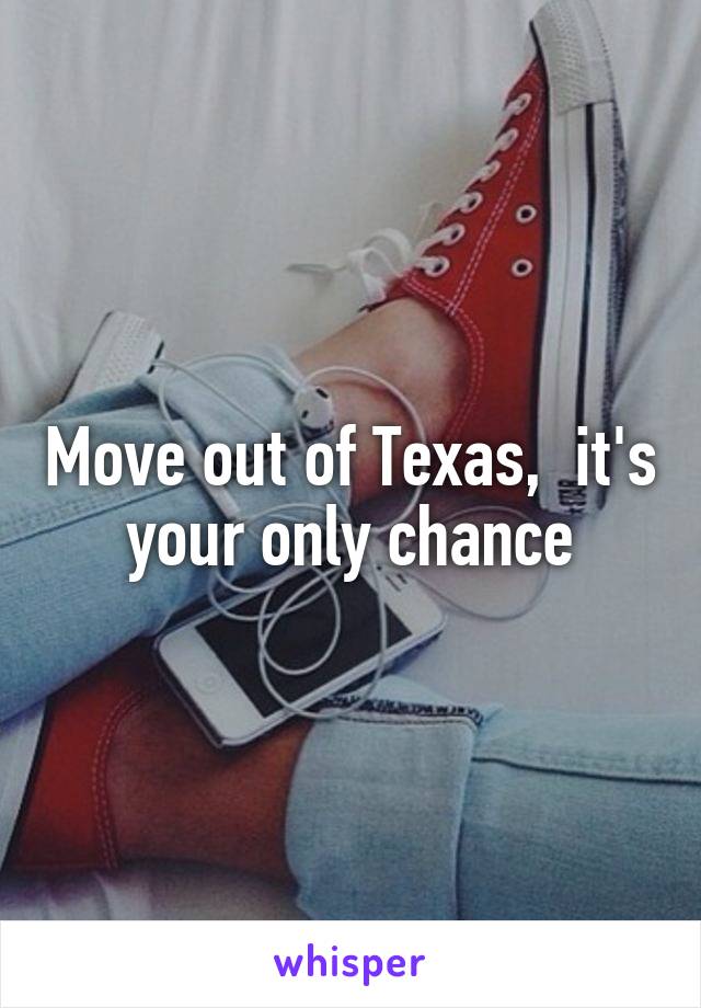 Move out of Texas,  it's your only chance