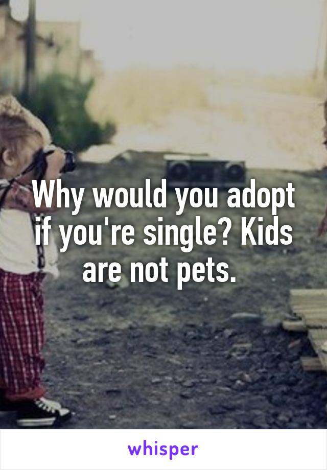 Why would you adopt if you're single? Kids are not pets. 