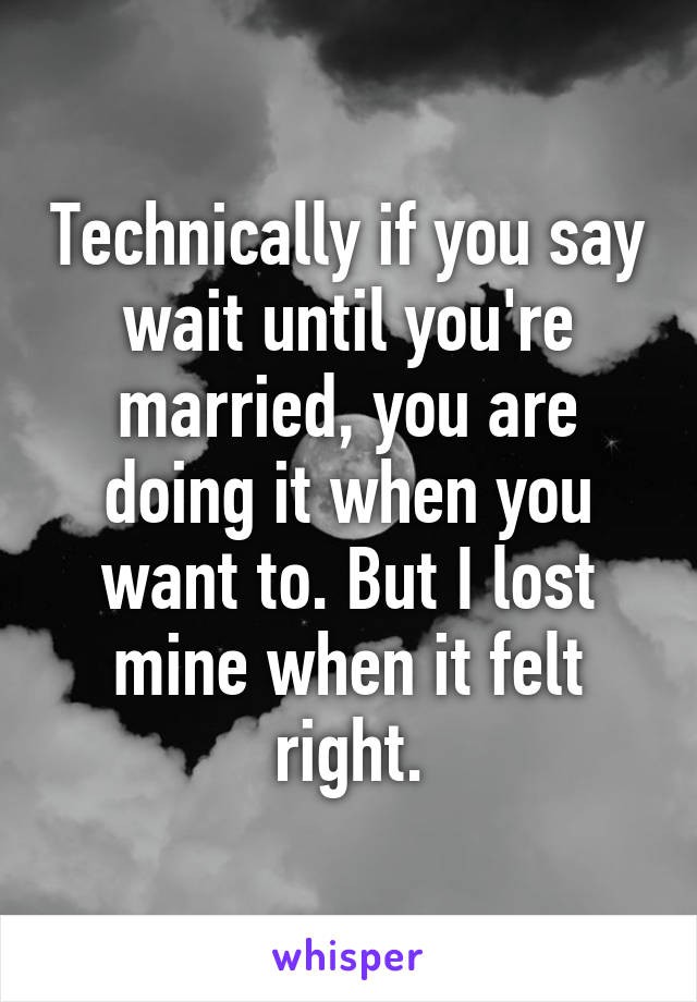 Technically if you say wait until you're married, you are doing it when you want to. But I lost mine when it felt right.