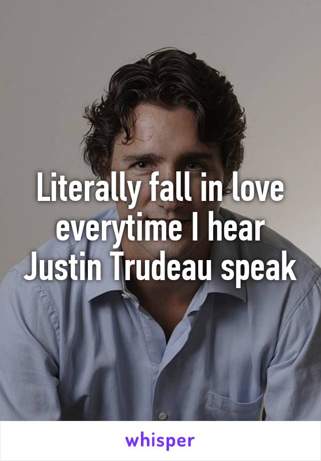 Literally fall in love everytime I hear Justin Trudeau speak