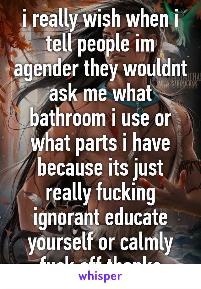 i really wish when i tell people im agender they wouldnt ask me what bathroom i use or what parts i have because its just really fucking ignorant educate yourself or calmly fuck off thanks