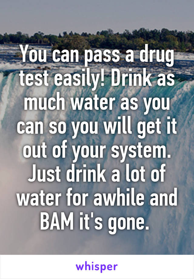 You can pass a drug test easily! Drink as much water as you can so you will get it out of your system. Just drink a lot of water for awhile and BAM it's gone. 