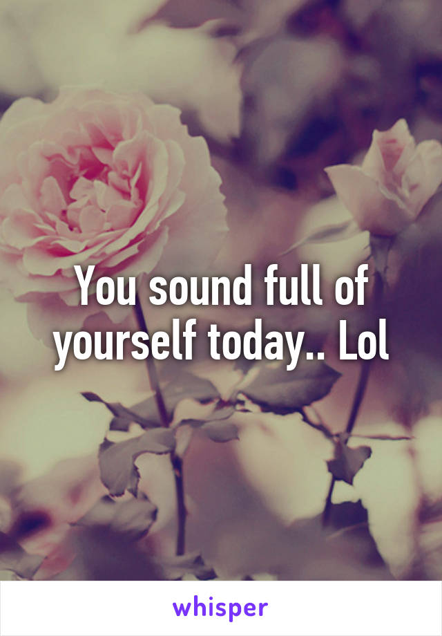 You sound full of yourself today.. Lol