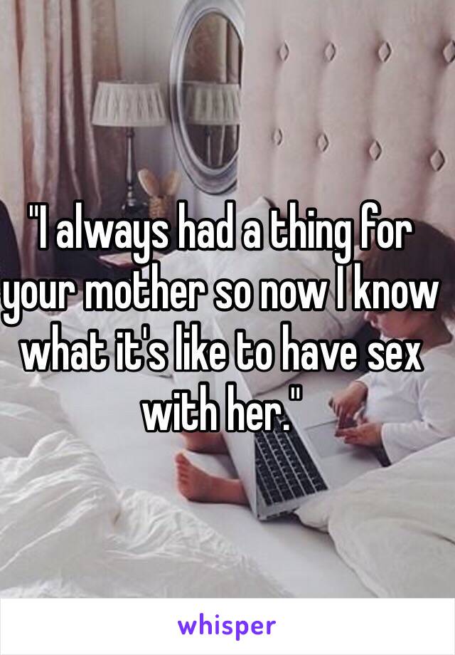 "I always had a thing for your mother so now I know what it's like to have sex with her." 
