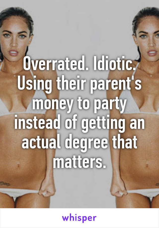 Overrated. Idiotic. Using their parent's money to party instead of getting an actual degree that matters.