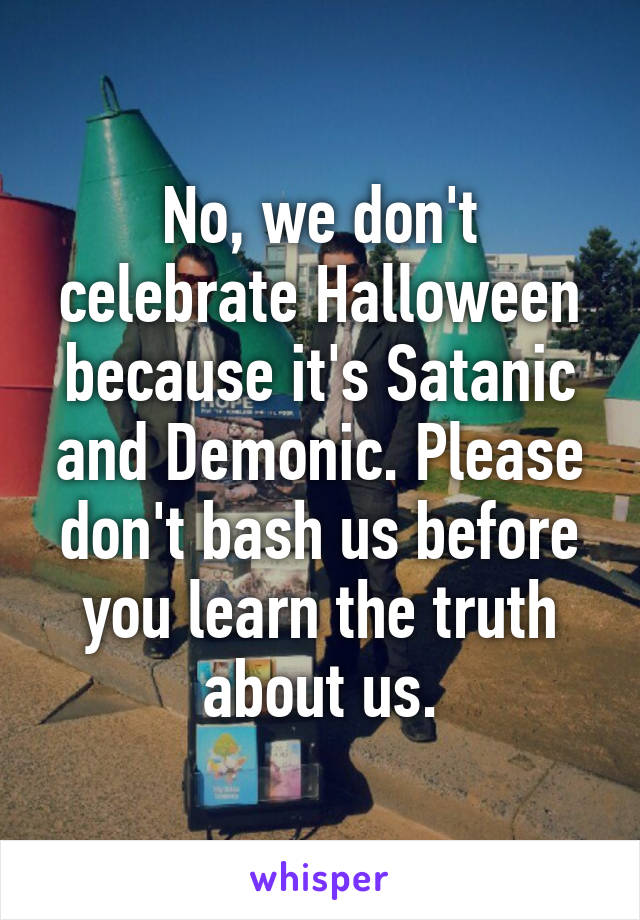 No, we don't celebrate Halloween because it's Satanic and Demonic. Please don't bash us before you learn the truth about us.