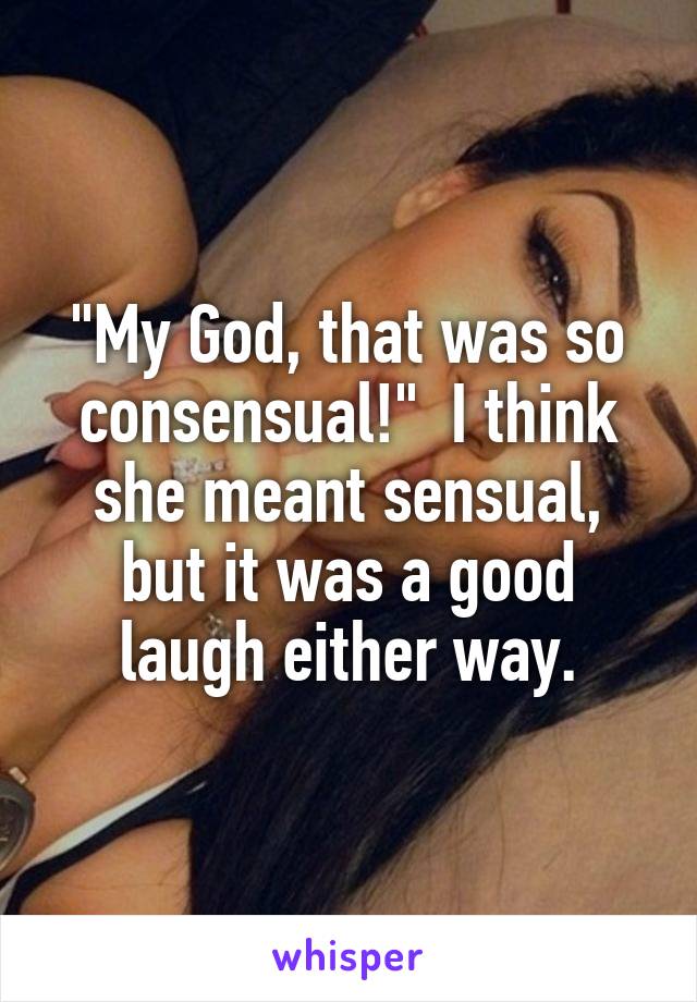 "My God, that was so consensual!"  I think she meant sensual, but it was a good laugh either way.