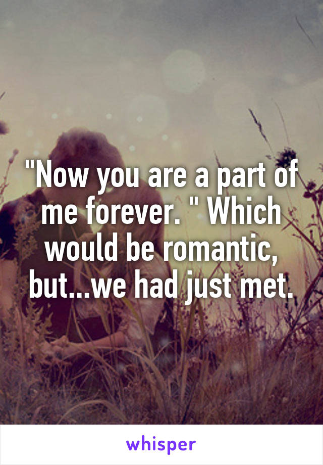 "Now you are a part of me forever. " Which would be romantic, but...we had just met.