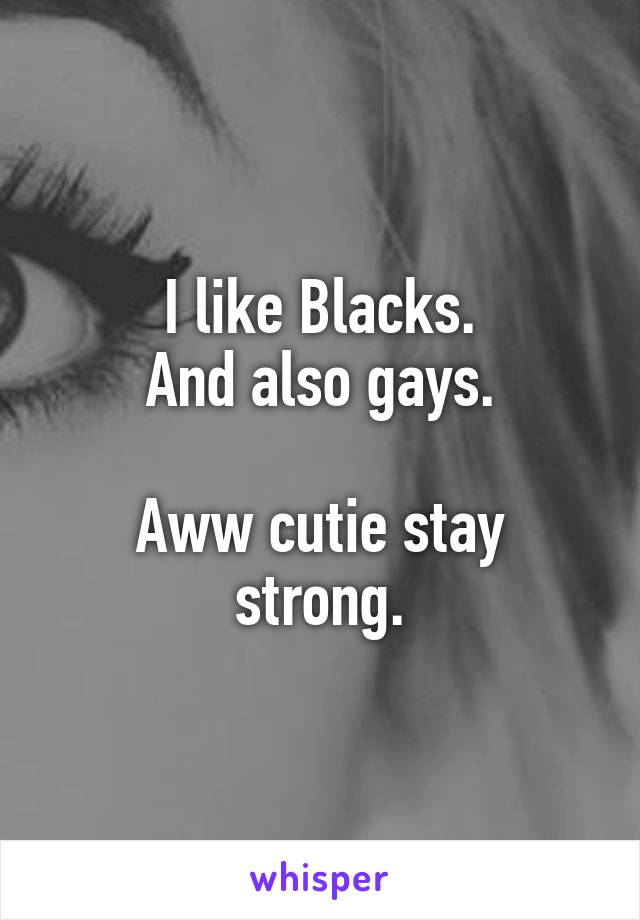 I like Blacks.
And also gays.

Aww cutie stay strong.