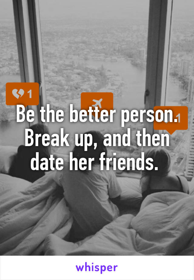 Be the better person. Break up, and then date her friends. 