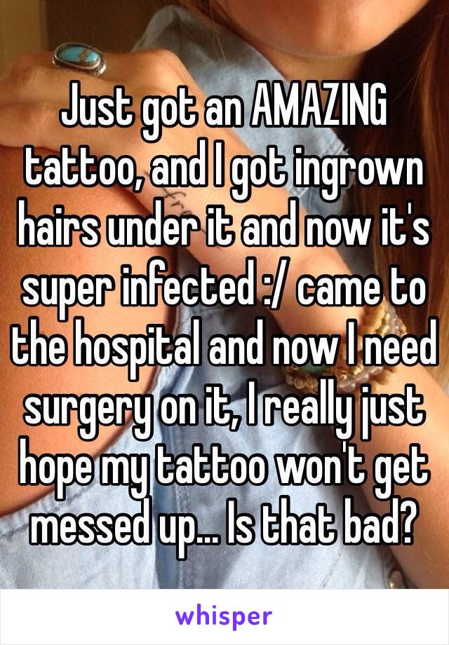 Just got an AMAZING tattoo, and I got ingrown hairs under it and now it's super infected :/ came to the hospital and now I need surgery on it, I really just hope my tattoo won't get messed up... Is that bad? 