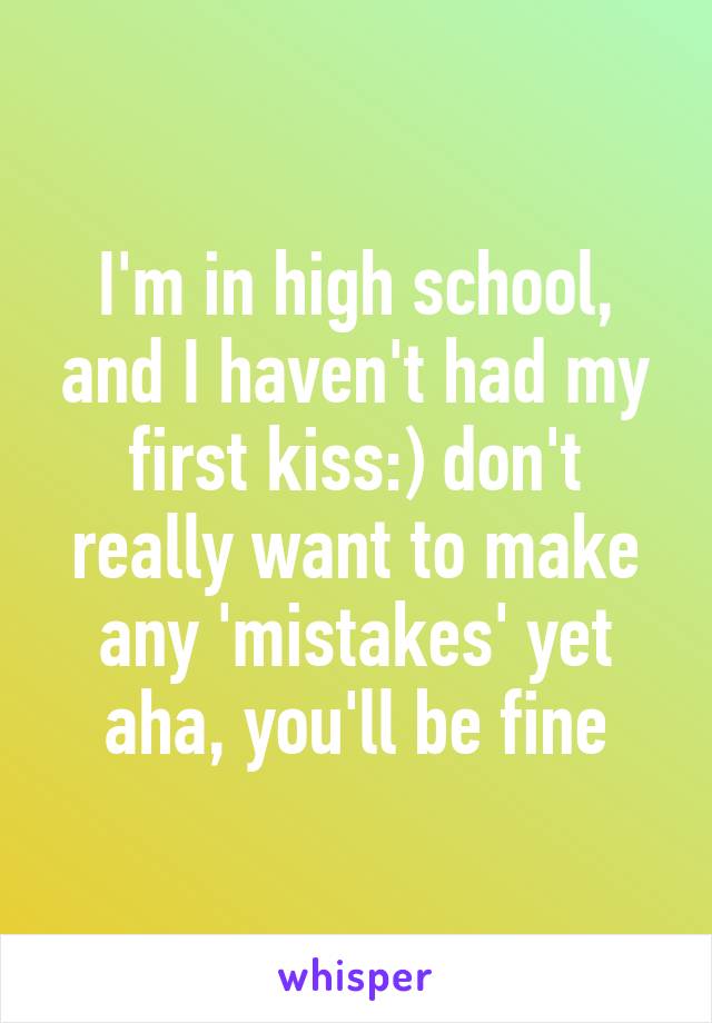 I'm in high school, and I haven't had my first kiss:) don't really want to make any 'mistakes' yet aha, you'll be fine