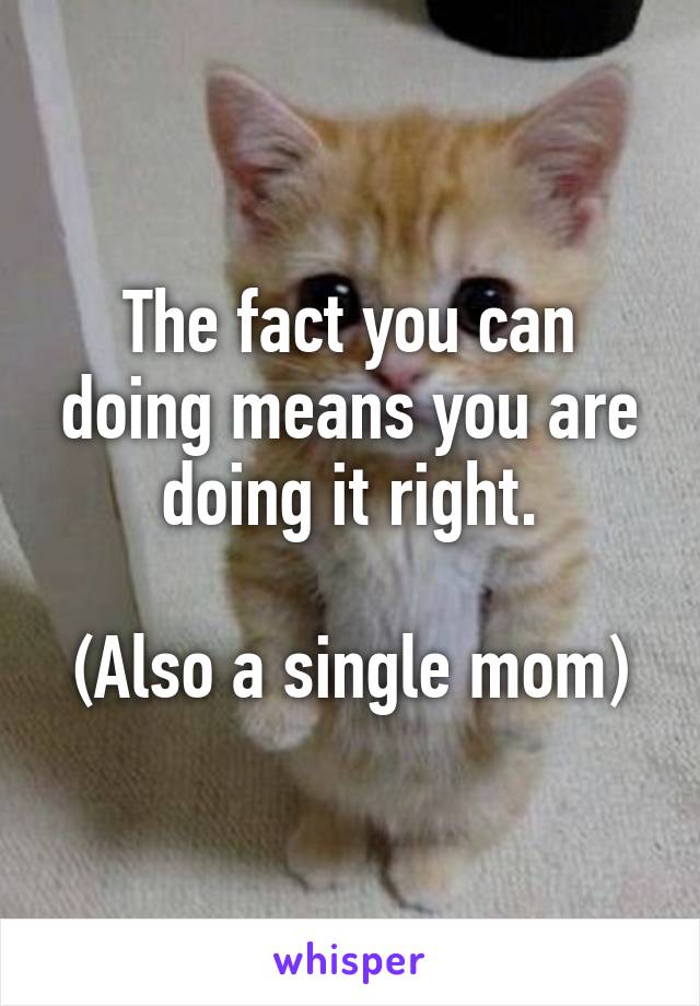 The fact you can doing means you are doing it right.

(Also a single mom)