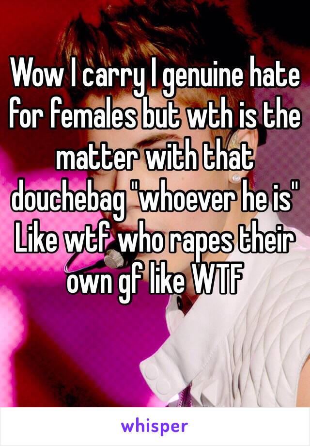 Wow I carry I genuine hate for females but wth is the matter with that douchebag "whoever he is"
Like wtf who rapes their own gf like WTF

