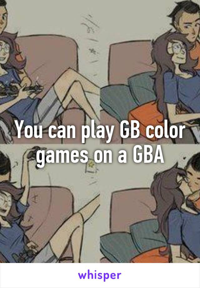 You can play GB color games on a GBA