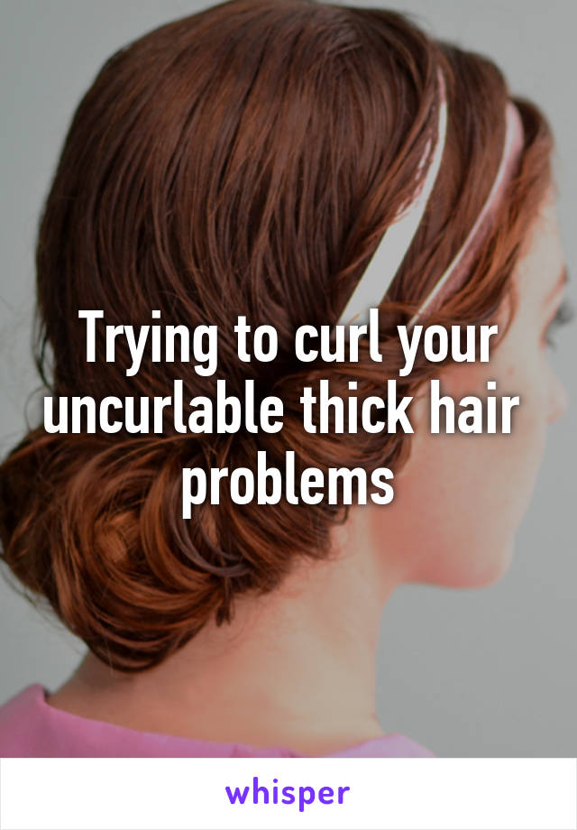 Trying to curl your uncurlable thick hair  problems