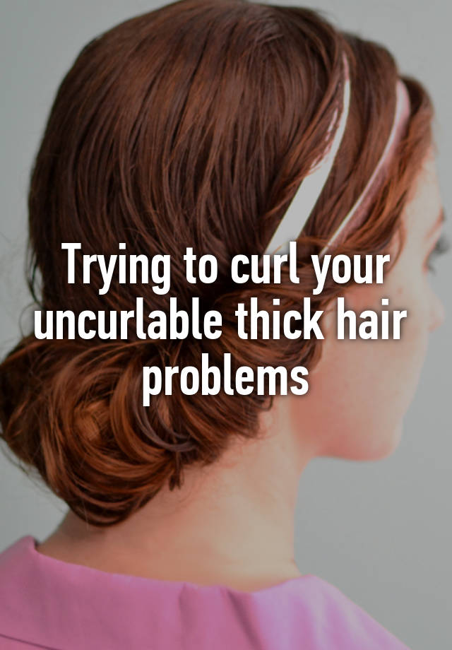 Trying to curl your uncurlable thick hair  problems