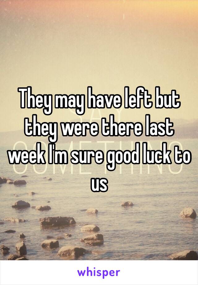 They may have left but they were there last week I'm sure good luck to us