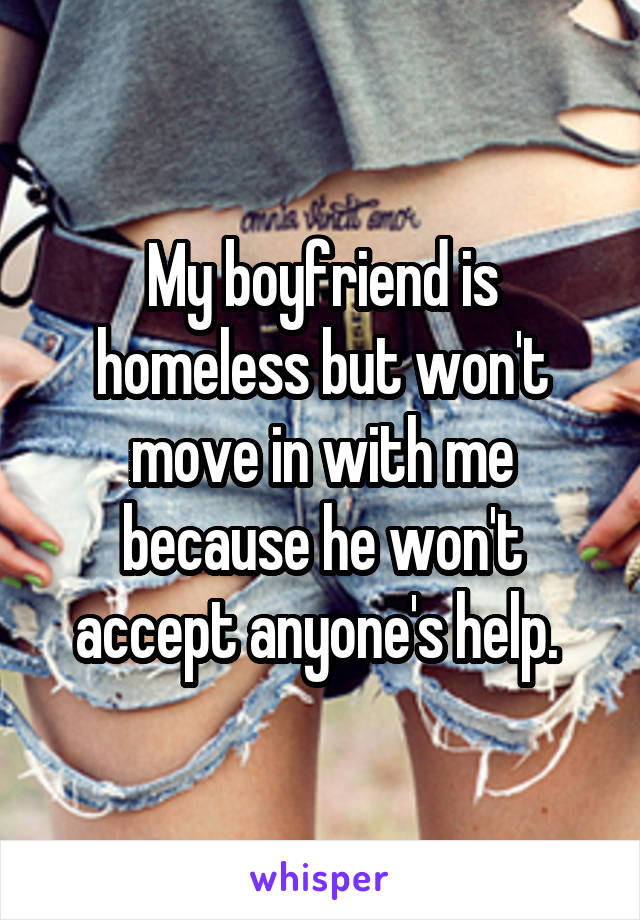 My boyfriend is homeless but won't move in with me because he won't accept anyone's help. 
