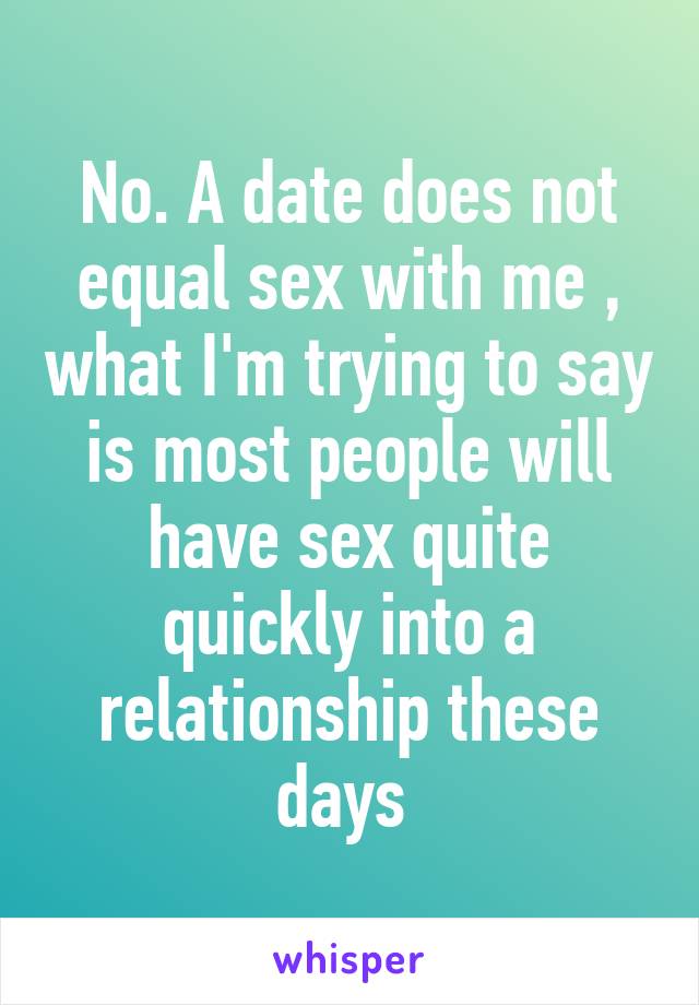 No. A date does not equal sex with me , what I'm trying to say is most people will have sex quite quickly into a relationship these days 