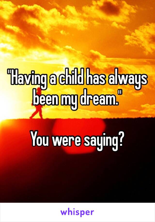 "Having a child has always been my dream."

You were saying?
